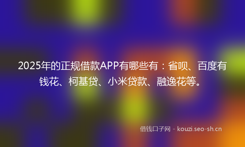 2025年的正规借款APP有哪些有：省呗、百度有钱花、柯基贷、小米贷款、融逸花等。