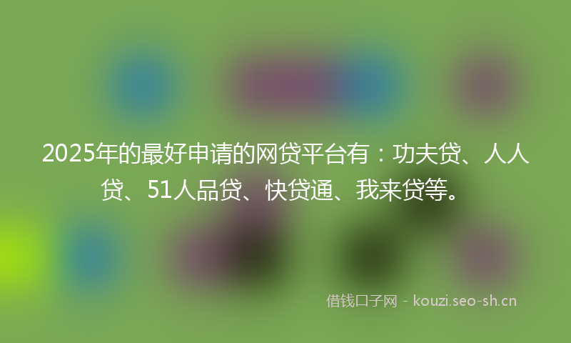 2025年的最好申请的网贷平台有：功夫贷、人人贷、51人品贷、快贷通、我来贷等。