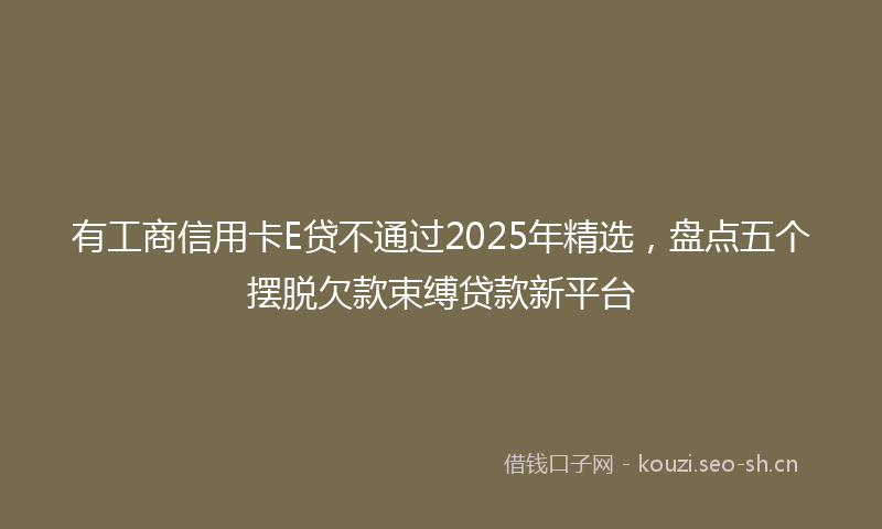 有工商信用卡E贷不通过2025年精选，盘点五个摆脱欠款束缚贷款新平台