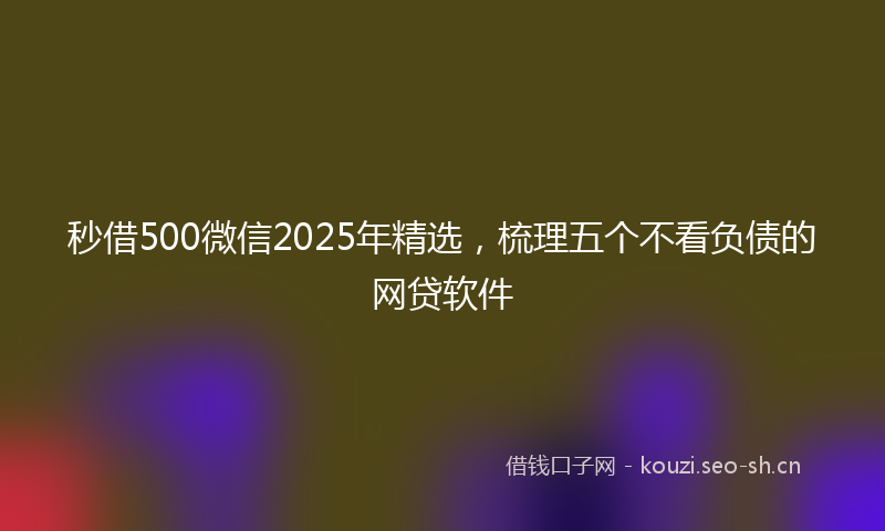 秒借500微信2025年精选，梳理五个不看负债的网贷软件