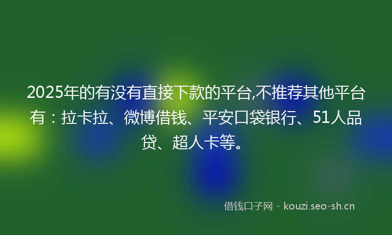 2025年的有没有直接下款的平台,不推荐其他平台有：拉卡拉、微博借钱、平安口袋银行、51人品贷、超人卡等。