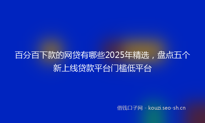 百分百下款的网贷有哪些2025年精选，盘点五个新上线贷款平台门槛低平台