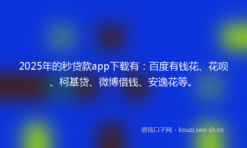 2025年的秒贷款app下载有：百度有钱花、花呗、柯基贷、微博借钱、安逸花等。