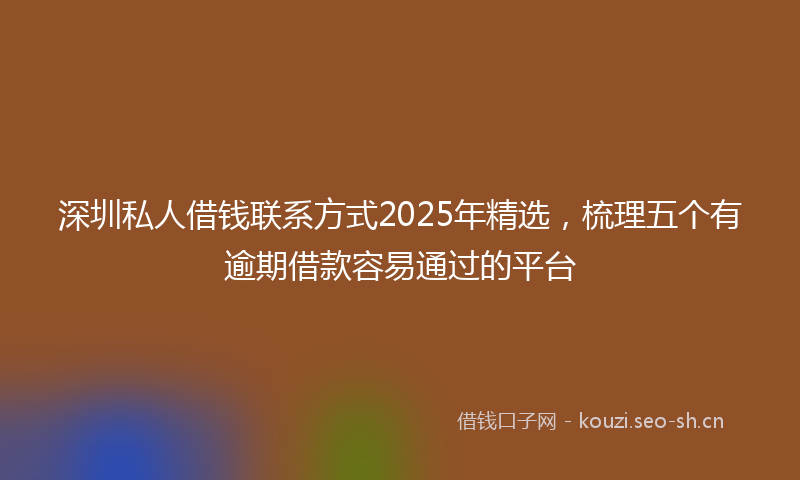 深圳私人借钱联系方式2025年精选，梳理五个有逾期借款容易通过的平台