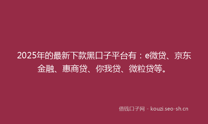 2025年的最新下款黑口子平台有：e微贷、京东金融、惠商贷、你我贷、微粒贷等。