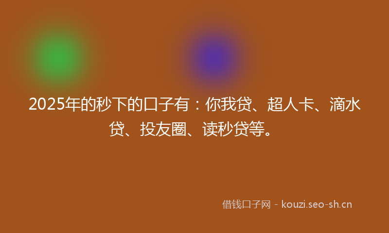 2025年的秒下的口子有：你我贷、超人卡、滴水贷、投友圈、读秒贷等。