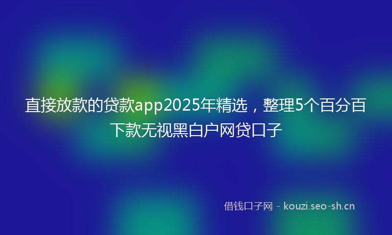 直接放款的贷款app2025年精选，整理5个百分百下款无视黑白户网贷口子