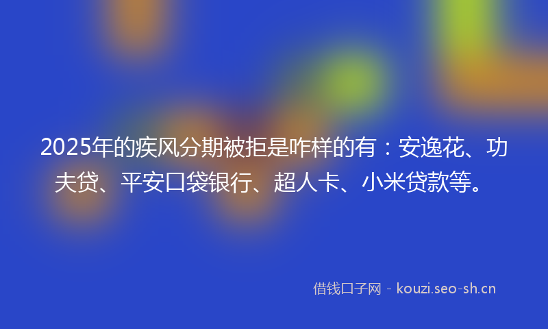 2025年的疾风分期被拒是咋样的有：安逸花、功夫贷、平安口袋银行、超人卡、小米贷款等。