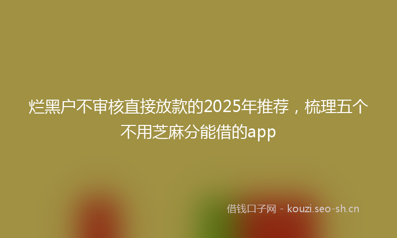烂黑户不审核直接放款的2025年推荐，梳理五个不用芝麻分能借的app