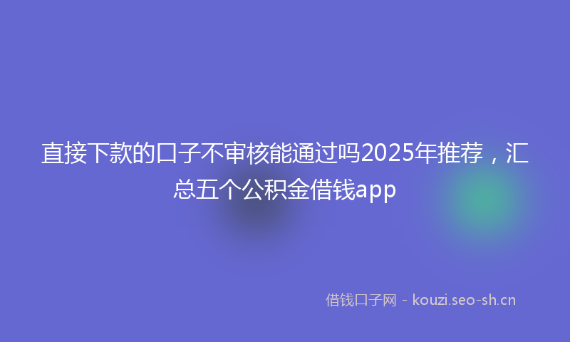 直接下款的口子不审核能通过吗2025年推荐，汇总五个公积金借钱app
