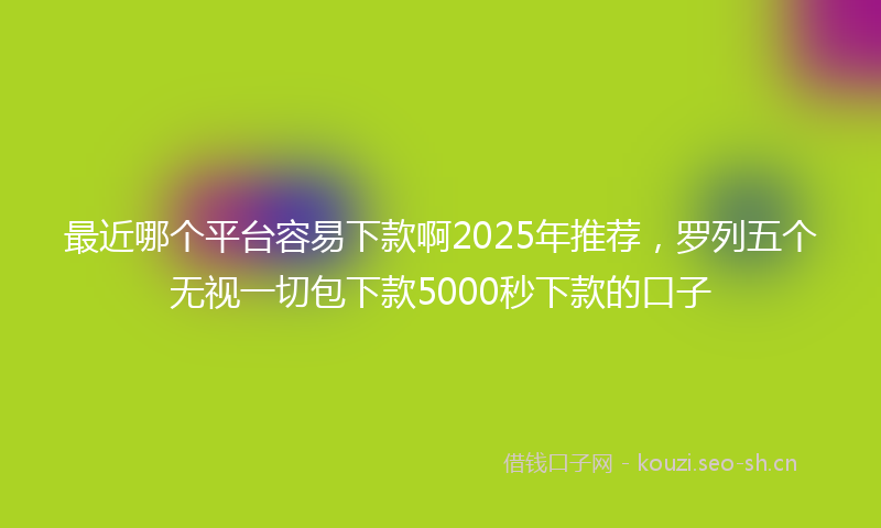 最近哪个平台容易下款啊2025年推荐，罗列五个无视一切包下款5000秒下款的口子