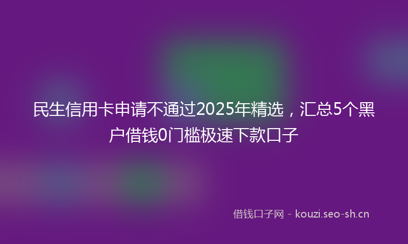 民生信用卡申请不通过2025年精选，汇总5个黑户借钱0门槛极速下款口子