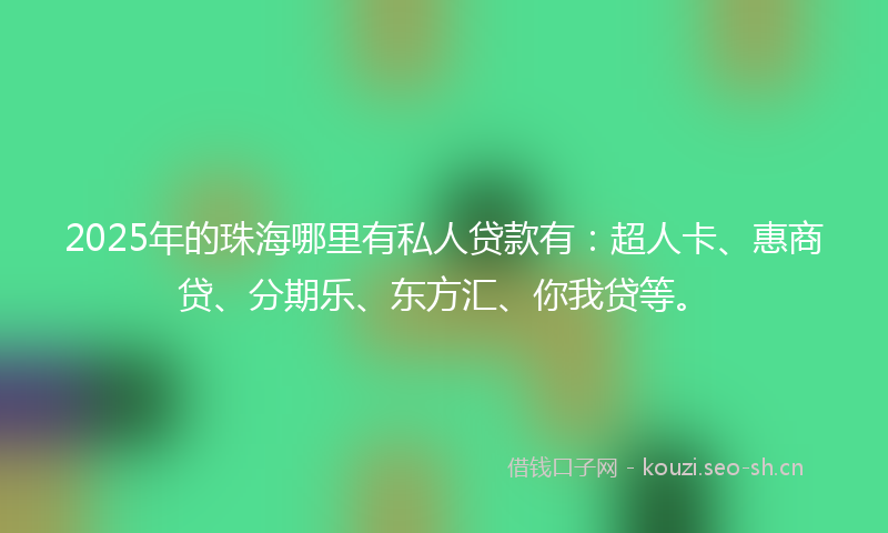 2025年的珠海哪里有私人贷款有：超人卡、惠商贷、分期乐、东方汇、你我贷等。