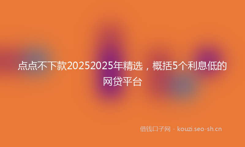点点不下款20252025年精选，概括5个利息低的网贷平台