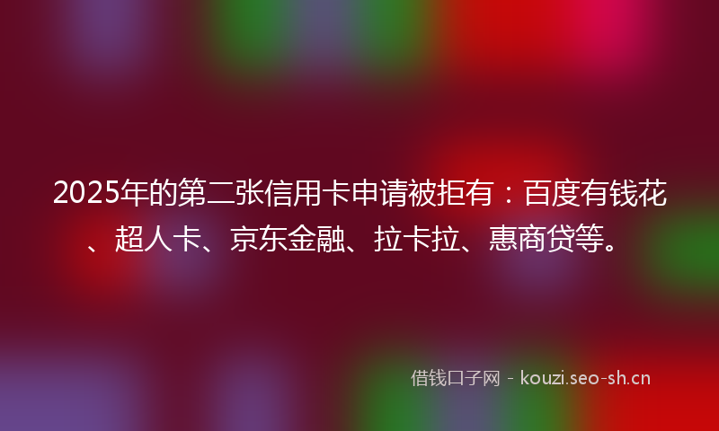 2025年的第二张信用卡申请被拒有：百度有钱花、超人卡、京东金融、拉卡拉、惠商贷等。
