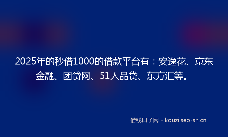 2025年的秒借1000的借款平台有：安逸花、京东金融、团贷网、51人品贷、东方汇等。