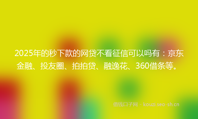 2025年的秒下款的网贷不看征信可以吗有：京东金融、投友圈、拍拍贷、融逸花、360借条等。