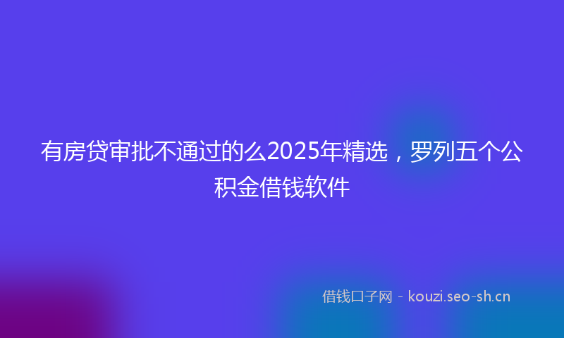有房贷审批不通过的么2025年精选，罗列五个公积金借钱软件