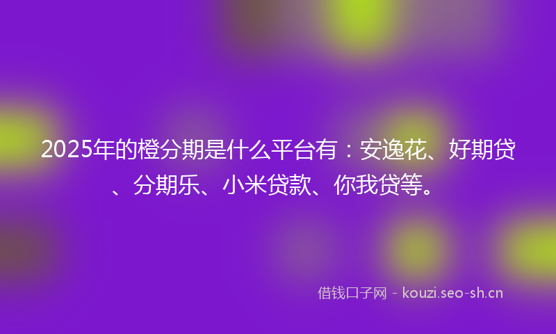2025年的橙分期是什么平台有：安逸花、好期贷、分期乐、小米贷款、你我贷等。