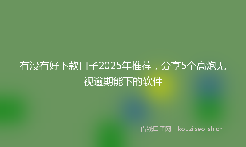 有没有好下款口子2025年推荐，分享5个高炮无视逾期能下的软件