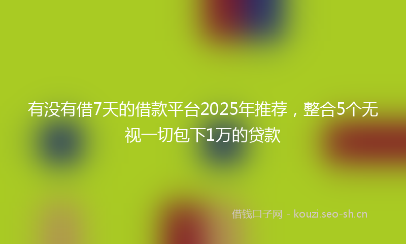 有没有借7天的借款平台2025年推荐，整合5个无视一切包下1万的贷款