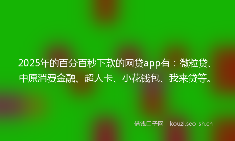 2025年的百分百秒下款的网贷app有：微粒贷、中原消费金融、超人卡、小花钱包、我来贷等。