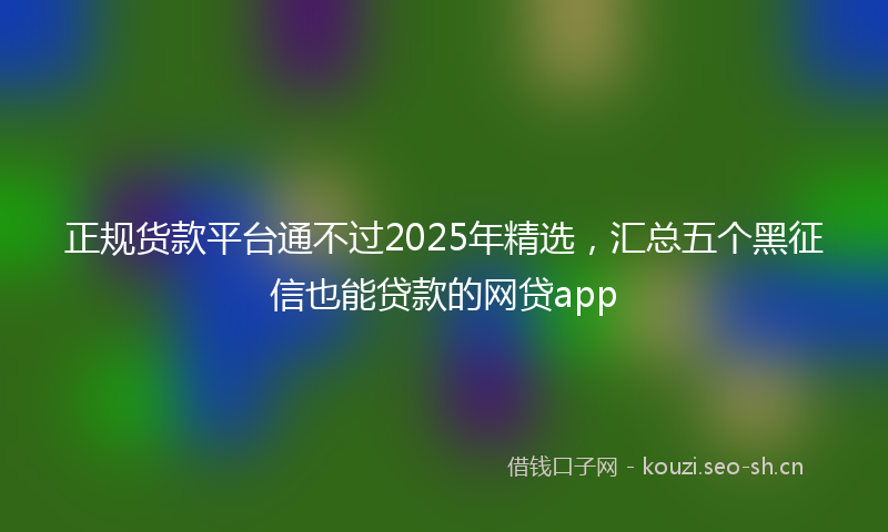 正规货款平台通不过2025年精选，汇总五个黑征信也能贷款的网贷app
