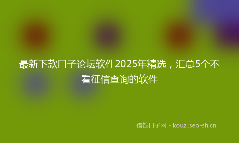 最新下款口子论坛软件2025年精选，汇总5个不看征信查询的软件