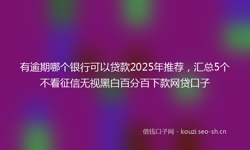 有逾期哪个银行可以贷款2025年推荐，汇总5个不看征信无视黑白百分百下款网贷口子