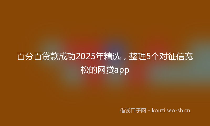 百分百贷款成功2025年精选,整理5个对征信宽松的网贷app