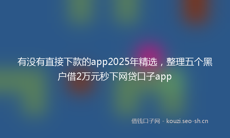 有没有直接下款的app2025年精选，整理五个黑户借2万元秒下网贷口子app