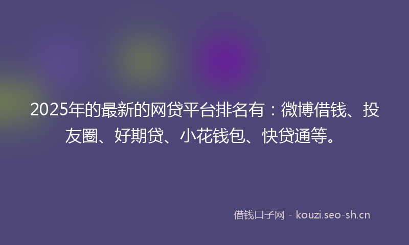 2025年的最新的网贷平台排名有：微博借钱、投友圈、好期贷、小花钱包、快贷通等。