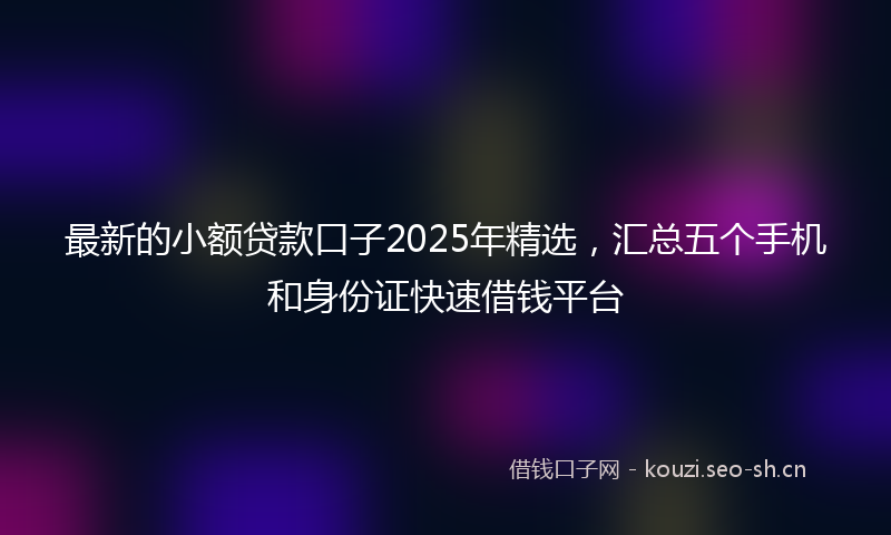 最新的小额贷款口子2025年精选，汇总五个手机和身份证快速借钱平台