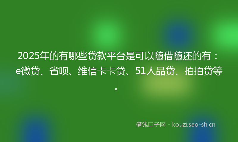 2025年的有哪些贷款平台是可以随借随还的有：e微贷、省呗、维信卡卡贷、51人品贷、拍拍贷等。