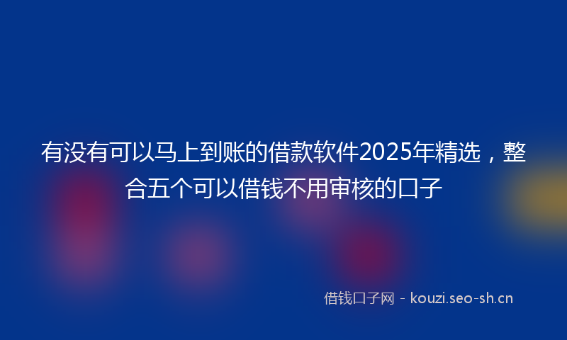 有没有可以马上到账的借款软件2025年精选，整合五个可以借钱不用审核的口子