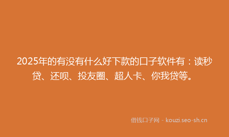 2025年的有没有什么好下款的口子软件有：读秒贷、还呗、投友圈、超人卡、你我贷等。
