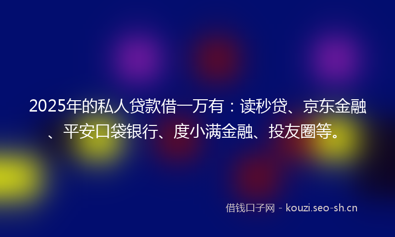2025年的私人贷款借一万有:读秒贷、京东金融、平安口袋银行、度小满金融、投友圈等。