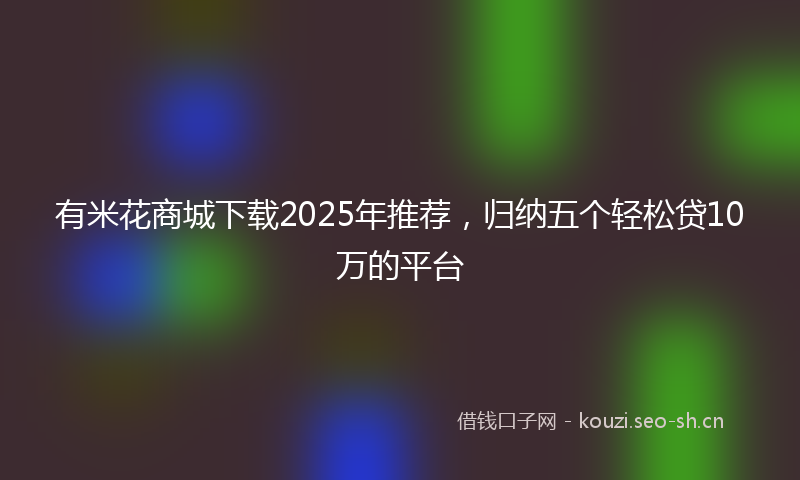 有米花商城下载2025年推荐，归纳五个轻松贷10万的平台