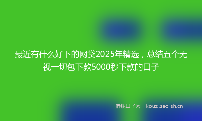 最近有什么好下的网贷2025年精选，总结五个无视一切包下款5000秒下款的口子