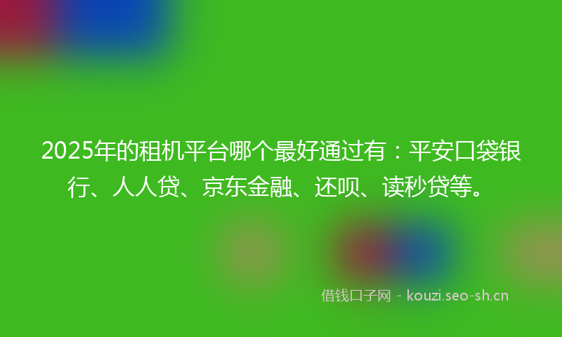 2025年的租机平台哪个最好通过有：平安口袋银行、人人贷、京东金融、还呗、读秒贷等。