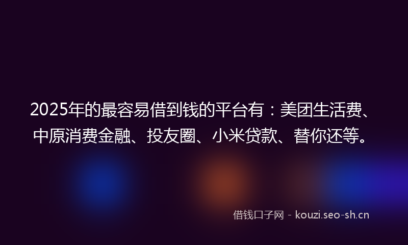 2025年的最容易借到钱的平台有：美团生活费、中原消费金融、投友圈、小米贷款、替你还等。