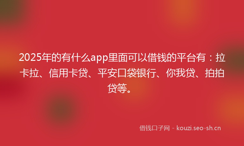 2025年的有什么app里面可以借钱的平台有：拉卡拉、信用卡贷、平安口袋银行、你我贷、拍拍贷等。