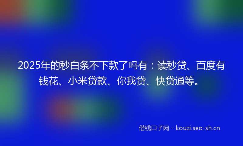 2025年的秒白条不下款了吗有：读秒贷、百度有钱花、小米贷款、你我贷、快贷通等。