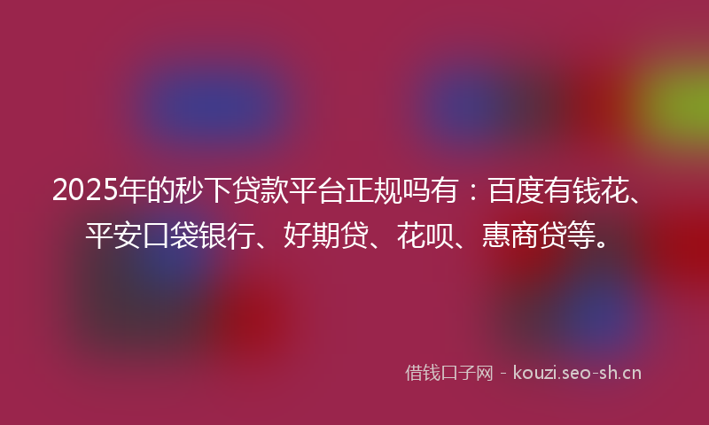 2025年的秒下贷款平台正规吗有：百度有钱花、平安口袋银行、好期贷、花呗、惠商贷等。
