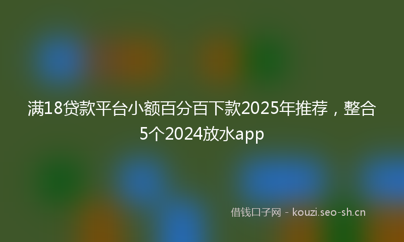 满18贷款平台小额百分百下款2025年推荐，整合5个2024放水app