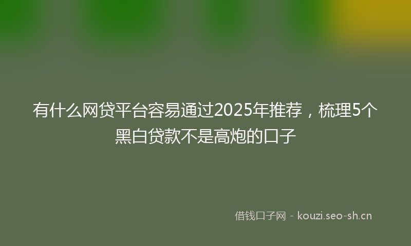 有什么网贷平台容易通过2025年推荐，梳理5个黑白贷款不是高炮的口子