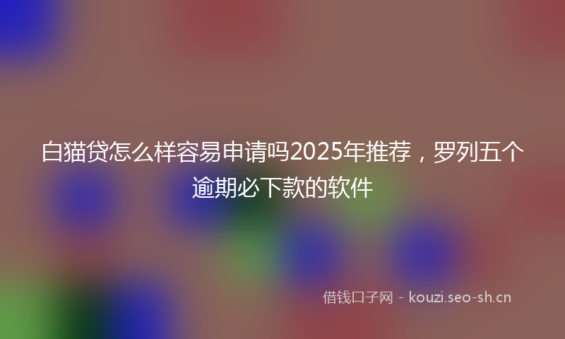 白猫贷怎么样容易申请吗2025年推荐，罗列五个逾期必下款的软件