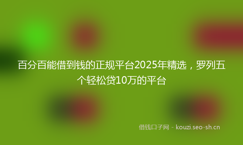 百分百能借到钱的正规平台2025年精选，罗列五个轻松贷10万的平台