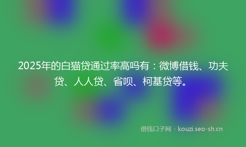 2025年的白猫贷通过率高吗有:微博借钱、功夫贷、人人贷、省呗、柯基贷等。