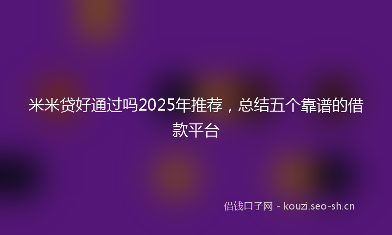 米米贷好通过吗2025年推荐，总结五个靠谱的借款平台